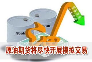 原油期貨準備工作取得重要進展 將盡快開展模擬交易